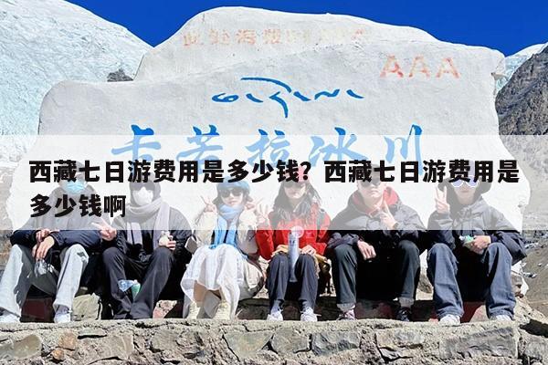 西藏七日游费用是多少钱？西藏七日游费用是多少钱啊