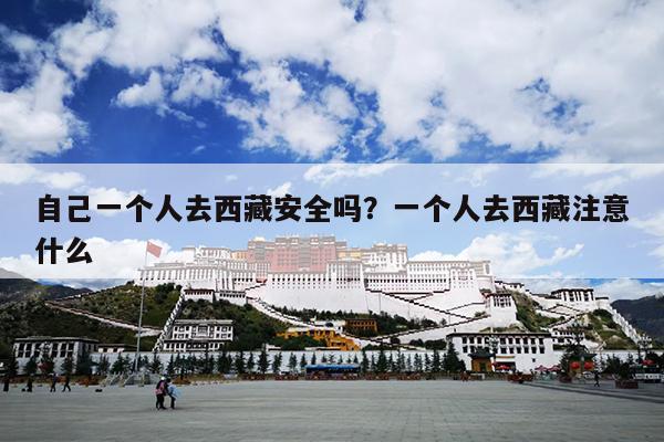 自己一个人去西藏安全吗？一个人去西藏注意什么