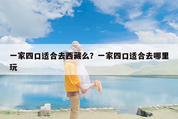 一家四口适合去西藏么？一家四口适合去哪里玩