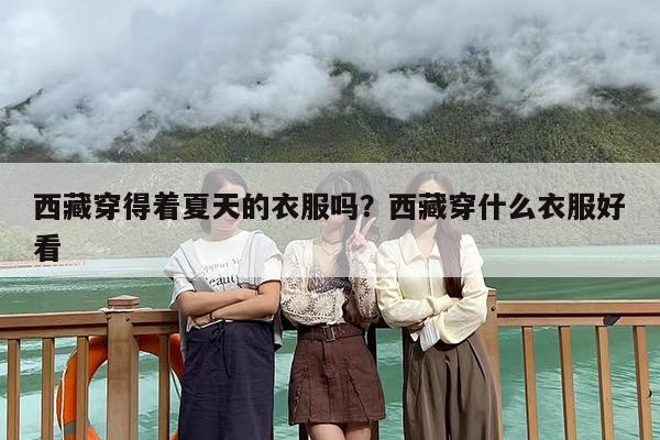 西藏穿得着夏天的衣服吗？西藏穿什么衣服好看