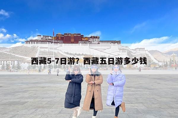 西藏5-7日游？西藏五日游多少钱