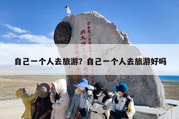 自己一个人去旅游？自己一个人去旅游好吗