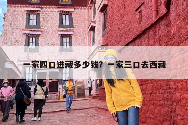 一家四口进藏多少钱？一家三口去西藏
