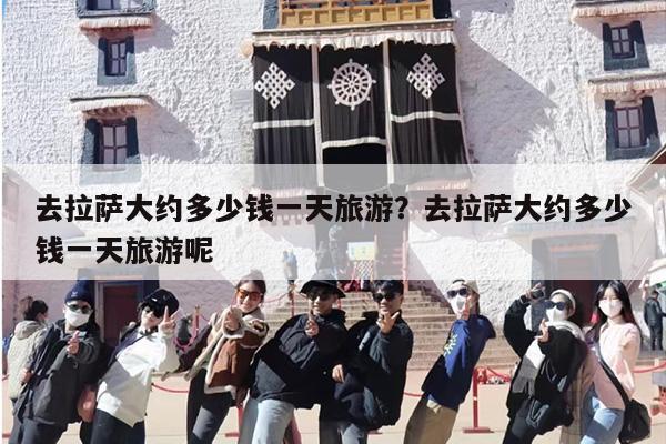 去拉萨大约多少钱一天旅游？去拉萨大约多少钱一天旅游呢