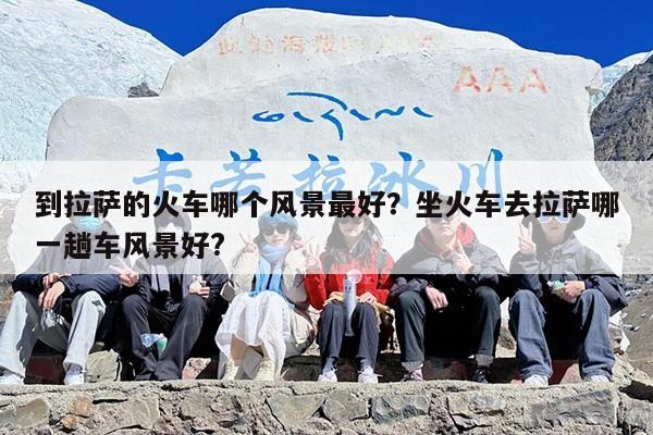 到拉萨的火车哪个风景最好？坐火车去拉萨哪一趟车风景好?