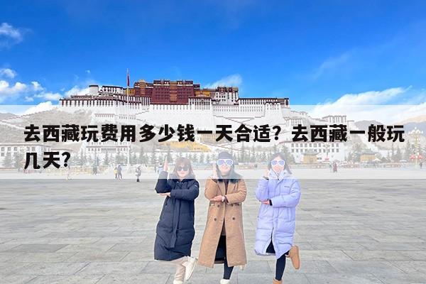 去西藏玩费用多少钱一天合适？去西藏一般玩几天?