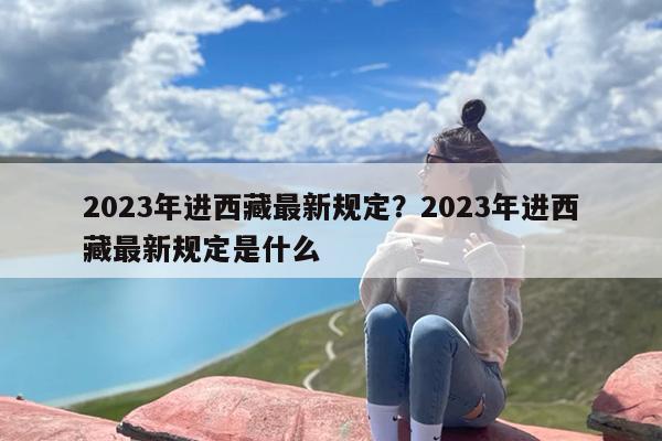 2023年进西藏最新规定？2023年进西藏最新规定是什么