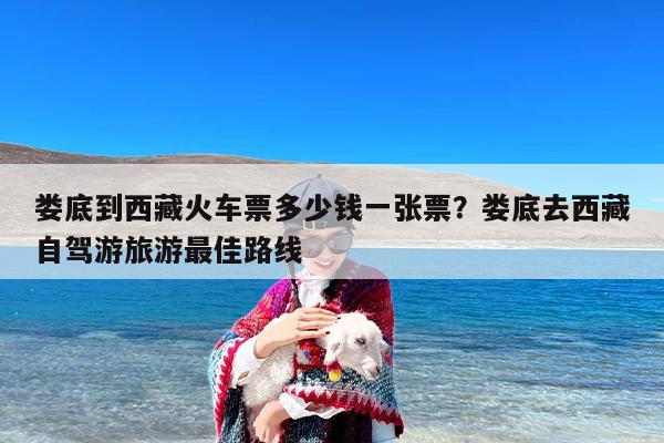 娄底到西藏火车票多少钱一张票？娄底去西藏自驾游旅游最佳路线