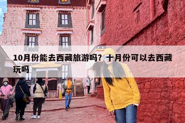 10月份能去西藏旅游吗？十月份可以去西藏玩吗