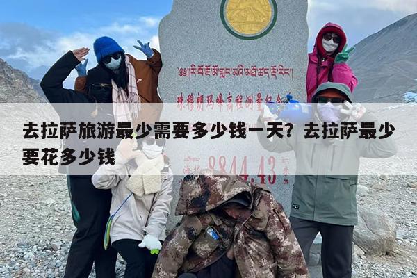 去拉萨旅游最少需要多少钱一天？去拉萨最少要花多少钱