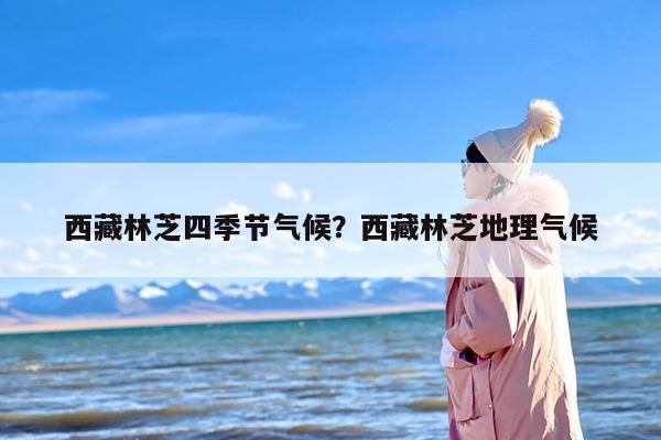 西藏林芝四季节气候？西藏林芝地理气候