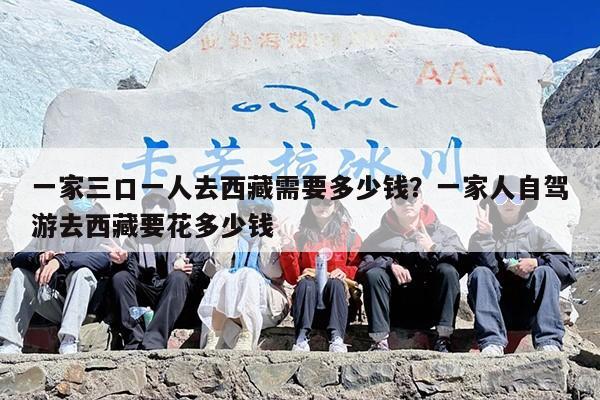 一家三口一人去西藏需要多少钱？一家人自驾游去西藏要花多少钱