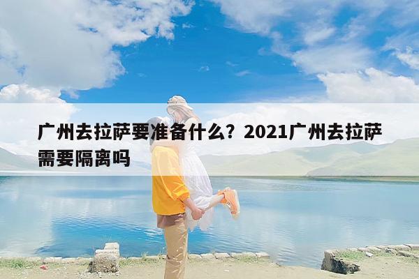 广州去拉萨要准备什么？2021广州去拉萨需要隔离吗