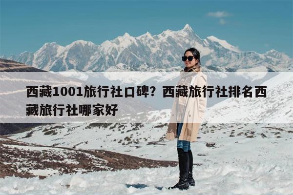 西藏1001旅行社口碑？西藏旅行社排名西藏旅行社哪家好