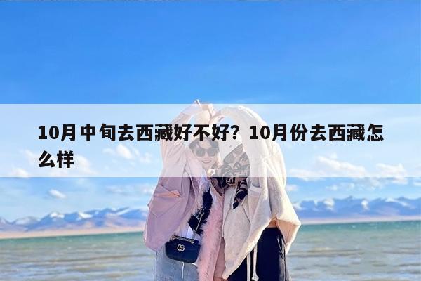 10月中旬去西藏好不好？10月份去西藏怎么样