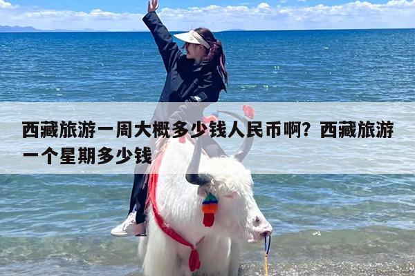西藏旅游一周大概多少钱人民币啊？西藏旅游一个星期多少钱