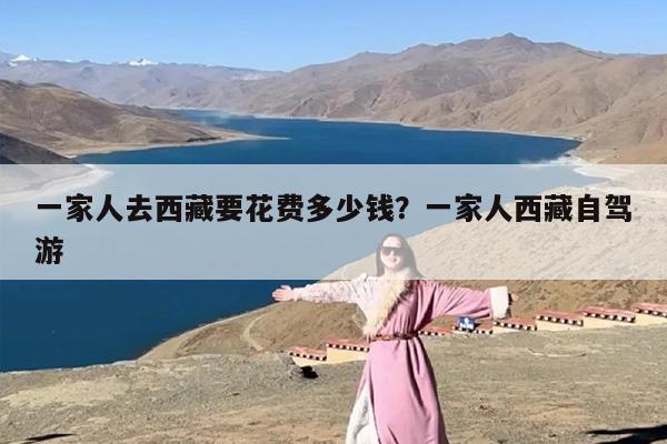 一家人去西藏要花费多少钱？一家人西藏自驾游