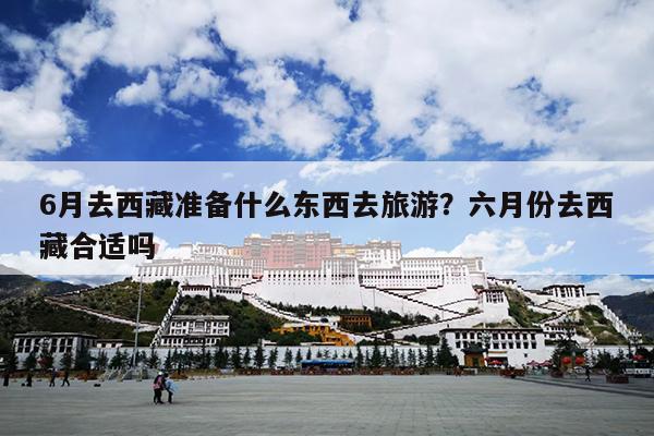 6月去西藏准备什么东西去旅游？六月份去西藏合适吗