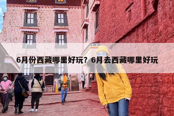 6月份西藏哪里好玩？6月去西藏哪里好玩