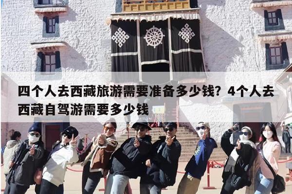 四个人去西藏旅游需要准备多少钱？4个人去西藏自驾游需要多少钱