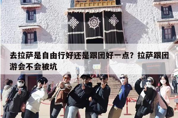 去拉萨是自由行好还是跟团好一点？拉萨跟团游会不会被坑