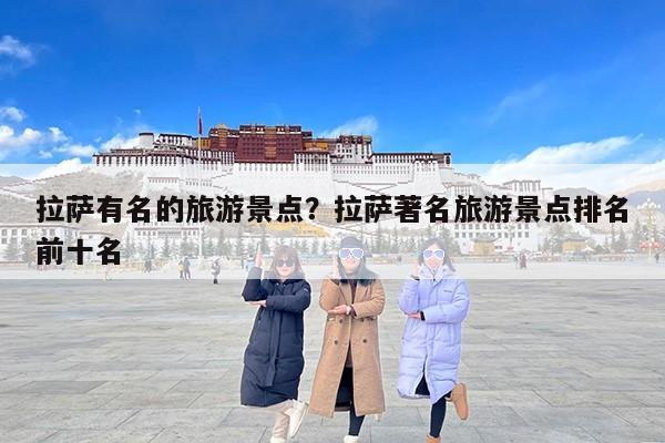 拉萨有名的旅游景点？拉萨著名旅游景点排名前十名