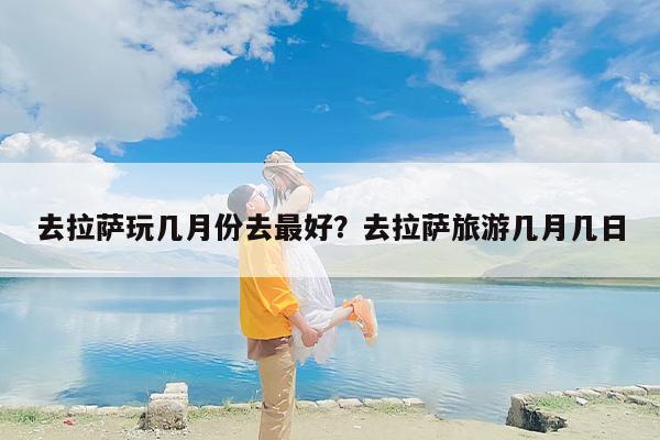去拉萨玩几月份去最好？去拉萨旅游几月几日