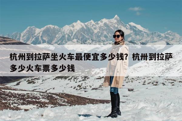 杭州到拉萨坐火车最便宜多少钱？杭卅到拉萨多少火车票多少钱