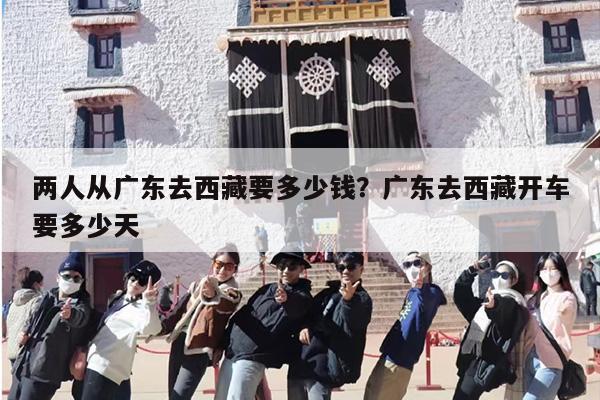 两人从广东去西藏要多少钱？广东去西藏开车要多少天