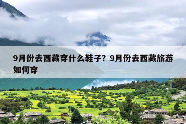 9月份去西藏穿什么鞋子？9月份去西藏旅游如何穿