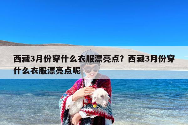 西藏3月份穿什么衣服漂亮点？西藏3月份穿什么衣服漂亮点呢