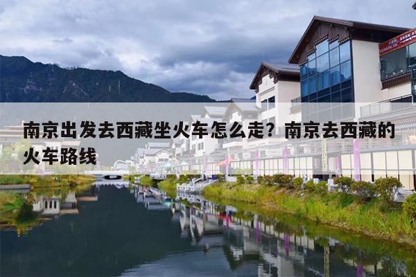 南京出发去西藏坐火车怎么走？南京去西藏的火车路线