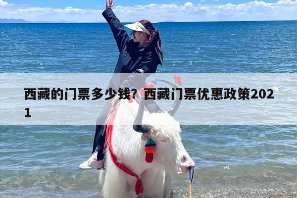 西藏的门票多少钱？西藏门票优惠政策2021