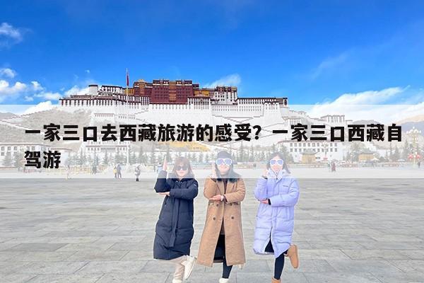 一家三口去西藏旅游的感受？一家三口西藏自驾游