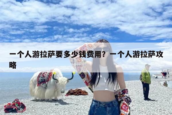 一个人游拉萨要多少钱费用？一个人游拉萨攻略