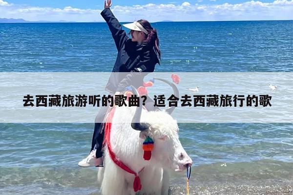去西藏旅游听的歌曲？适合去西藏旅行的歌