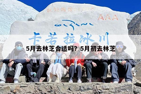 5月去林芝合适吗？5月初去林芝