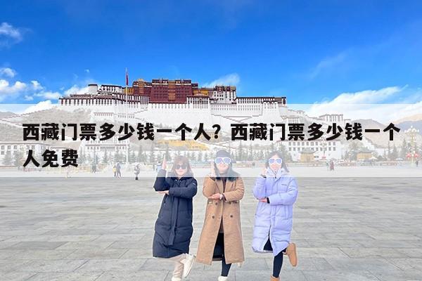 西藏门票多少钱一个人？西藏门票多少钱一个人免费