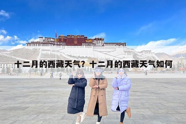 十二月的西藏天气？十二月的西藏天气如何