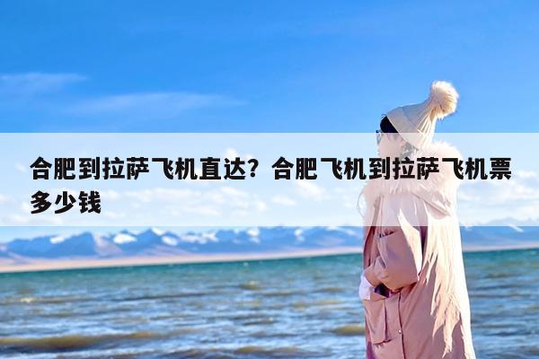 合肥到拉萨飞机直达？合肥飞机到拉萨飞机票多少钱