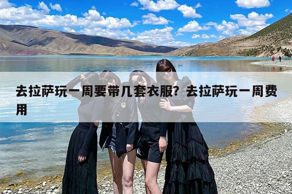 去拉萨玩一周要带几套衣服？去拉萨玩一周费用