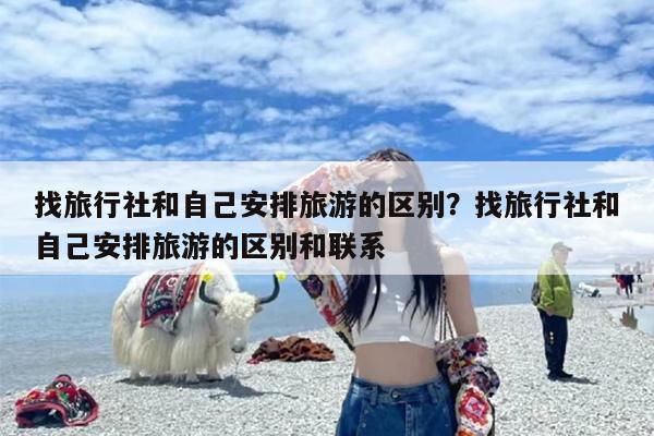 找旅行社和自己安排旅游的区别？找旅行社和自己安排旅游的区别和联系