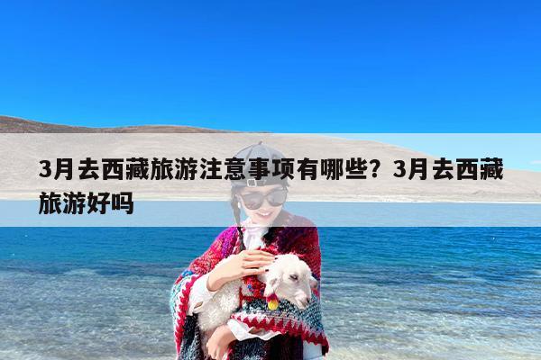 3月去西藏旅游注意事项有哪些？3月去西藏旅游好吗