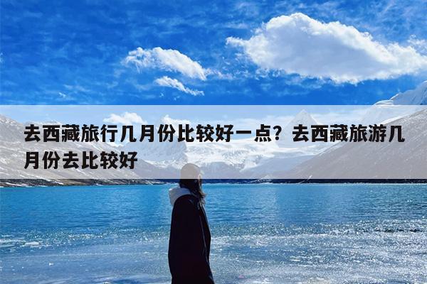 去西藏旅行几月份比较好一点？去西藏旅游几月份去比较好