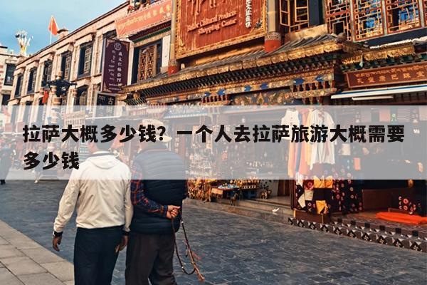 拉萨大概多少钱？一个人去拉萨旅游大概需要多少钱
