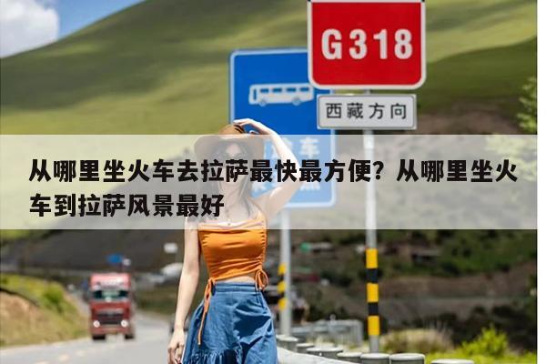 从哪里坐火车去拉萨最快最方便？从哪里坐火车到拉萨风景最好