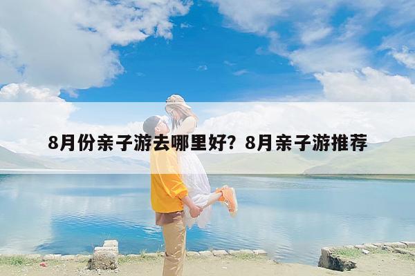 8月份亲子游去哪里好？8月亲子游推荐
