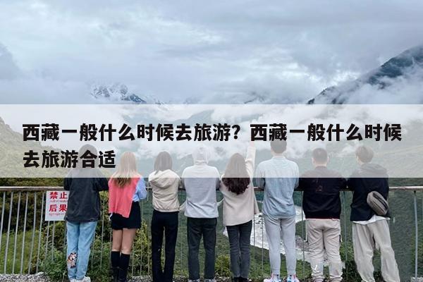 西藏一般什么时候去旅游？西藏一般什么时候去旅游合适