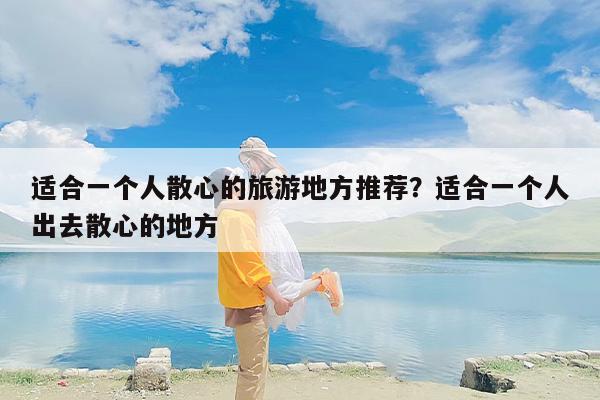 适合一个人散心的旅游地方推荐？适合一个人出去散心的地方