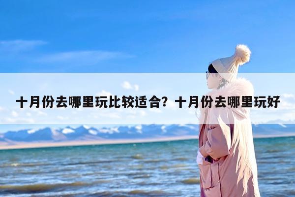 十月份去哪里玩比较适合？十月份去哪里玩好
